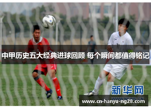 中甲历史五大经典进球回顾 每个瞬间都值得铭记