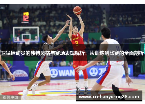 卫猛运动员的独特风格与赛场表现解析：从训练到比赛的全面剖析