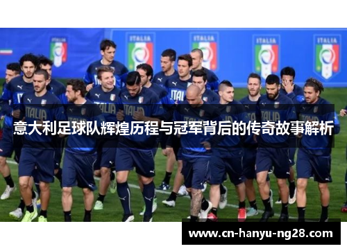 意大利足球队辉煌历程与冠军背后的传奇故事解析