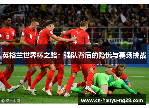 英格兰世界杯之路：强队背后的隐忧与赛场挑战