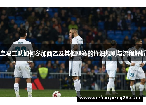 皇马二队如何参加西乙及其他联赛的详细规则与流程解析