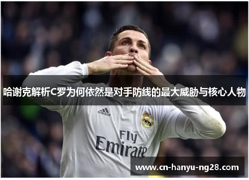 哈谢克解析C罗为何依然是对手防线的最大威胁与核心人物