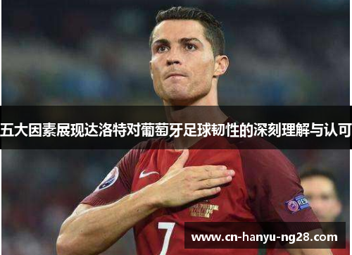 五大因素展现达洛特对葡萄牙足球韧性的深刻理解与认可