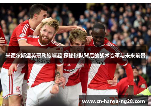 米德尔斯堡英冠劲旅崛起 探秘球队背后的战术变革与未来前景