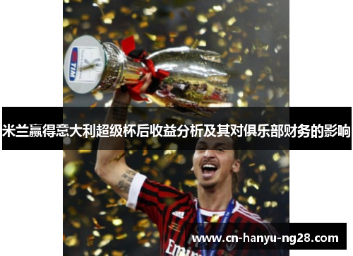 米兰赢得意大利超级杯后收益分析及其对俱乐部财务的影响