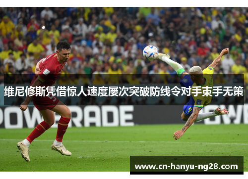 维尼修斯凭借惊人速度屡次突破防线令对手束手无策