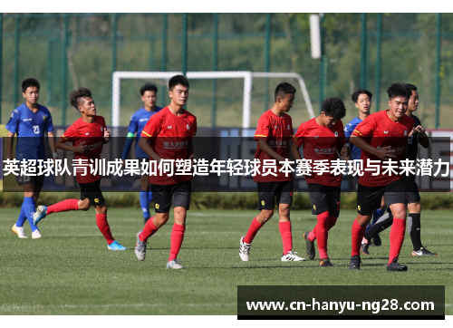 英超球队青训成果如何塑造年轻球员本赛季表现与未来潜力