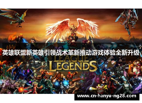 英雄联盟新英雄引领战术革新推动游戏体验全新升级