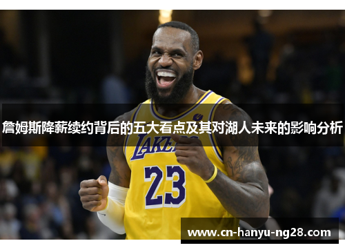 詹姆斯降薪续约背后的五大看点及其对湖人未来的影响分析