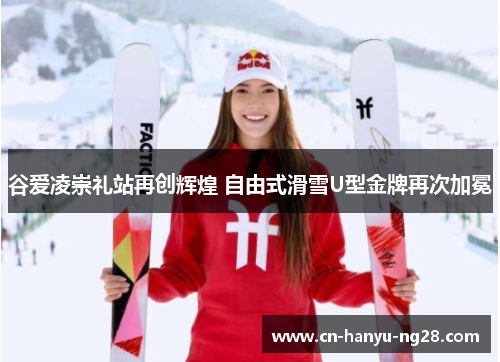 谷爱凌崇礼站再创辉煌 自由式滑雪U型金牌再次加冕