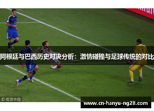 阿根廷与巴西历史对决分析：激情碰撞与足球传统的对比
