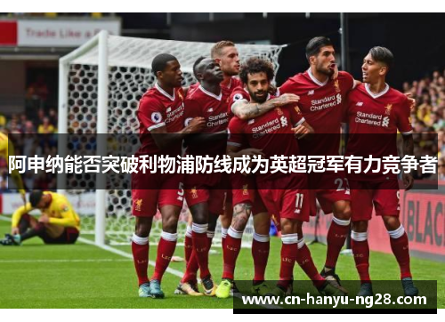 阿申纳能否突破利物浦防线成为英超冠军有力竞争者