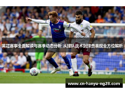 英冠赛事全面解读与赛季动态分析 从球队战术到球员表现全方位解析