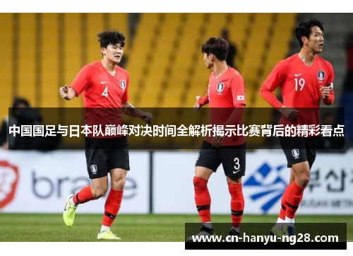 中国国足与日本队巅峰对决时间全解析揭示比赛背后的精彩看点