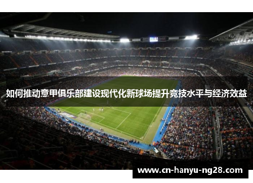 如何推动意甲俱乐部建设现代化新球场提升竞技水平与经济效益