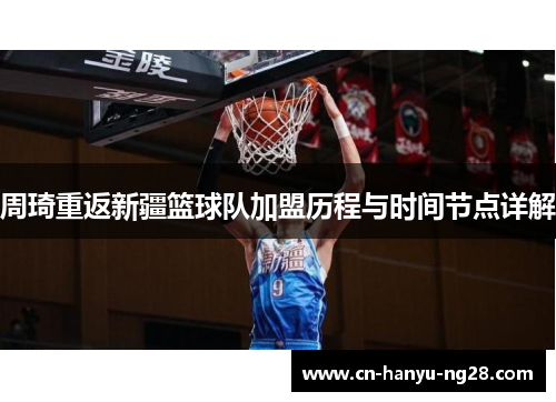 周琦重返新疆篮球队加盟历程与时间节点详解
