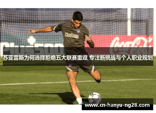 苏亚雷斯为何选择拒绝五大联赛重返 专注新挑战与个人职业规划