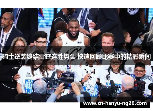 骑士逆袭终结雷霆连胜势头 快速回顾比赛中的精彩瞬间