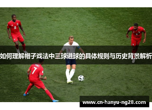 如何理解帽子戏法中三球进球的具体规则与历史背景解析
