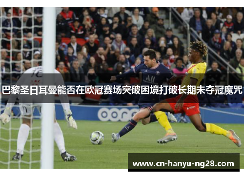 巴黎圣日耳曼能否在欧冠赛场突破困境打破长期未夺冠魔咒