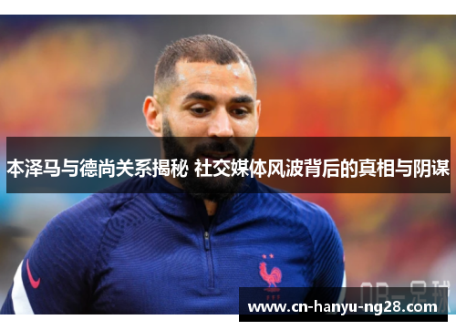 本泽马与德尚关系揭秘 社交媒体风波背后的真相与阴谋