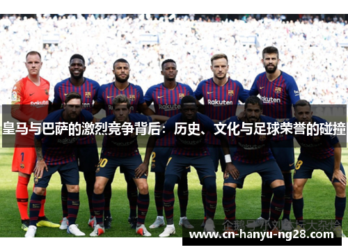 皇马与巴萨的激烈竞争背后：历史、文化与足球荣誉的碰撞