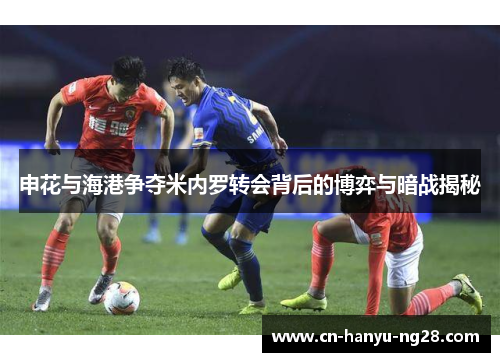 申花与海港争夺米内罗转会背后的博弈与暗战揭秘