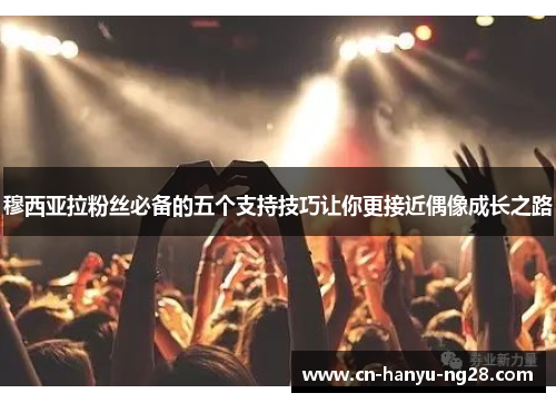 穆西亚拉粉丝必备的五个支持技巧让你更接近偶像成长之路