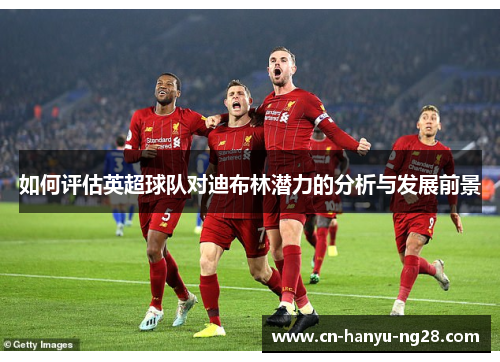 如何评估英超球队对迪布林潜力的分析与发展前景