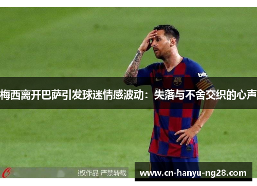 梅西离开巴萨引发球迷情感波动：失落与不舍交织的心声