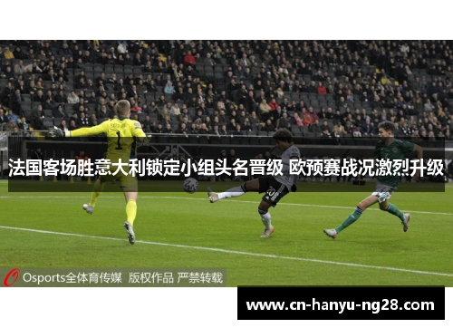 法国客场胜意大利锁定小组头名晋级 欧预赛战况激烈升级