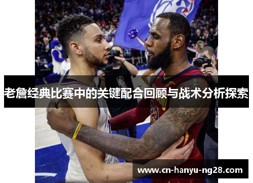 老詹经典比赛中的关键配合回顾与战术分析探索