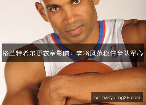 格兰特希尔更衣室影响：老将风范稳住全队军心