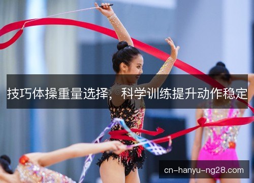 技巧体操重量选择，科学训练提升动作稳定