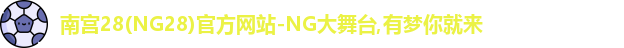 南宫28(NG28)官方网站-NG大舞台,有梦你就来